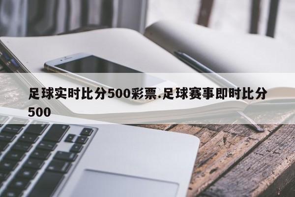 足球实时比分500彩票.足球赛事即时比分500